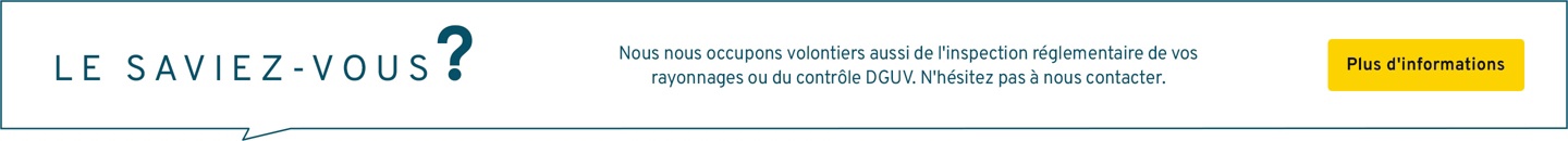 Nous nous occupons volontiers aussi de votre inspection des rayonnages ou de votre contrôle DGUV imposés par la loi. N’hésitez pas à nous contacter.