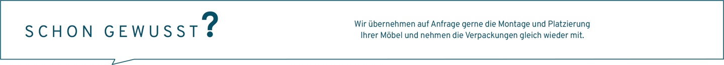 Schon gewusst?  Wir übernehmen auf Anfrage gerne die Montage und Platzierung Ihrer Möbel und nehmen die Verpackungen gleich wieder mit.  Melden Sie sich gerne bei uns.
